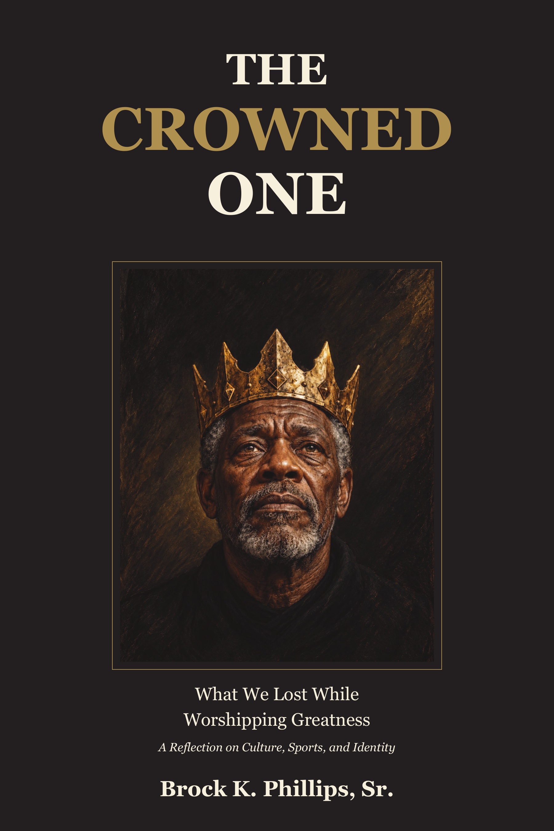 The Crowned One: What We Lost While Worshipping Greatness, by Brock K. Phillips, Sr. Original black and gold cover featuring a symbolic crowned figure.